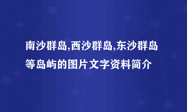 南沙群岛,西沙群岛,东沙群岛等岛屿的图片文字资料简介