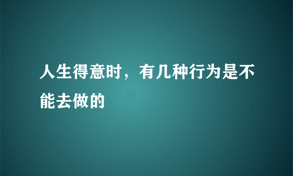 人生得意时，有几种行为是不能去做的