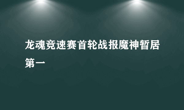 龙魂竞速赛首轮战报魔神暂居第一