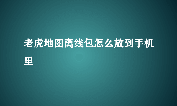 老虎地图离线包怎么放到手机里