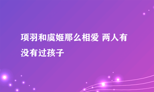 项羽和虞姬那么相爱 两人有没有过孩子