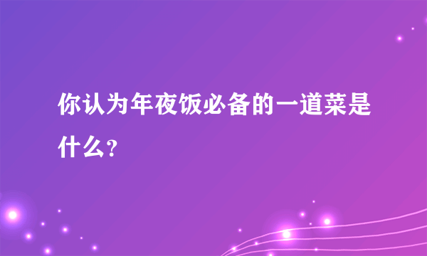 你认为年夜饭必备的一道菜是什么？