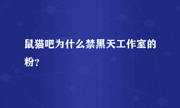 鼠猫吧为什么禁黑天工作室的粉？