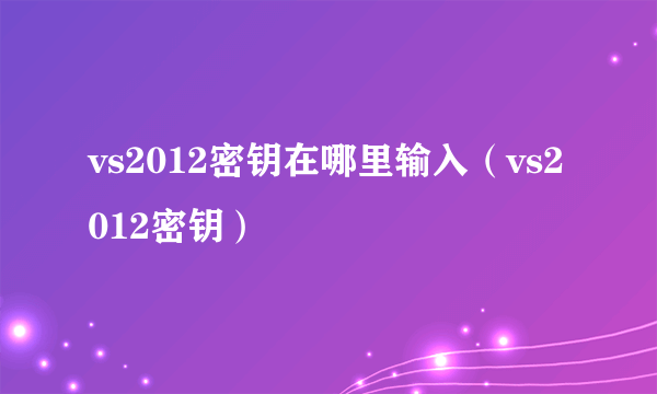 vs2012密钥在哪里输入（vs2012密钥）