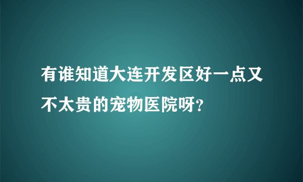 有谁知道大连开发区好一点又不太贵的宠物医院呀？