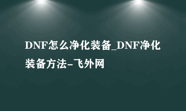 DNF怎么净化装备_DNF净化装备方法-飞外网