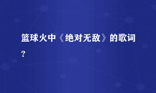 篮球火中《绝对无敌》的歌词？