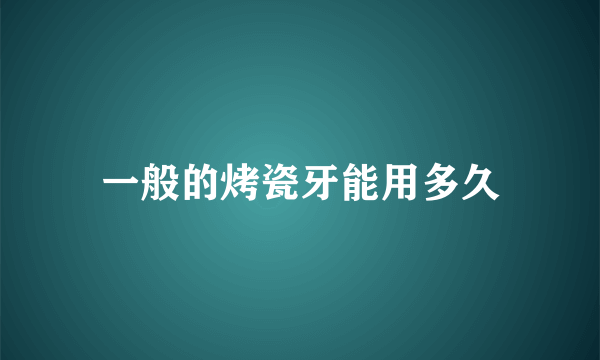 一般的烤瓷牙能用多久