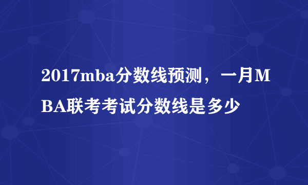 2017mba分数线预测，一月MBA联考考试分数线是多少