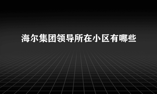 海尔集团领导所在小区有哪些