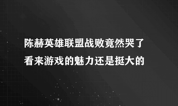 陈赫英雄联盟战败竟然哭了  看来游戏的魅力还是挺大的