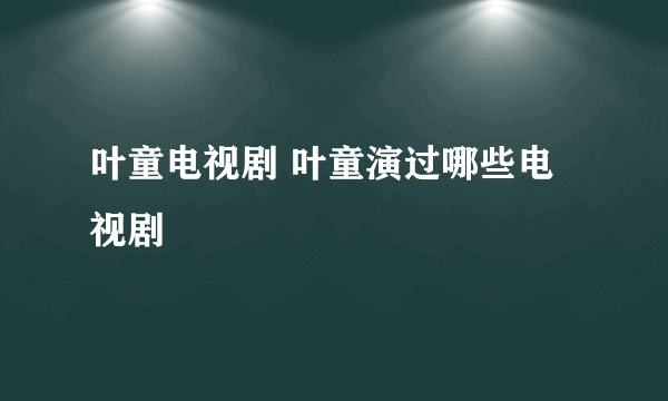 叶童电视剧 叶童演过哪些电视剧