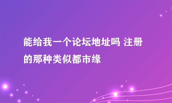 能给我一个论坛地址吗 注册的那种类似都市缘