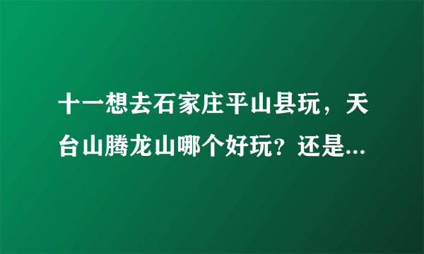 十一想去石家庄平山县玩，天台山腾龙山哪个好玩？还是有其他更好玩的？