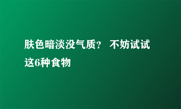 肤色暗淡没气质？ 不妨试试这6种食物