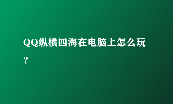 QQ纵横四海在电脑上怎么玩？