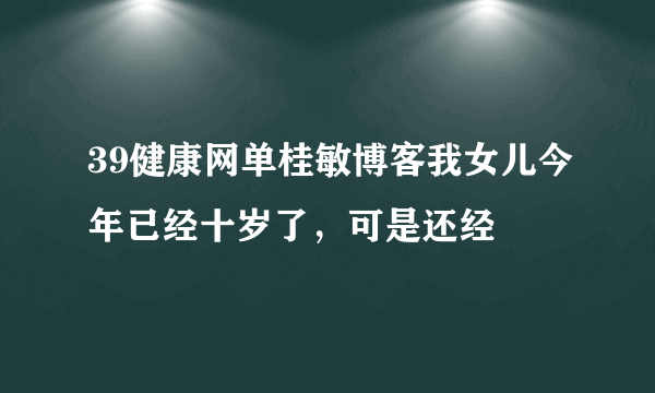 39健康网单桂敏博客我女儿今年已经十岁了，可是还经