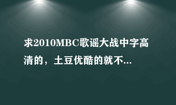 求2010MBC歌谣大战中字高清的，土豆优酷的就不要了，要高清的啊！！！