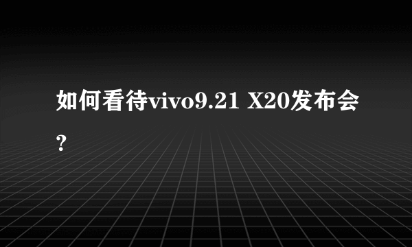 如何看待vivo9.21 X20发布会？