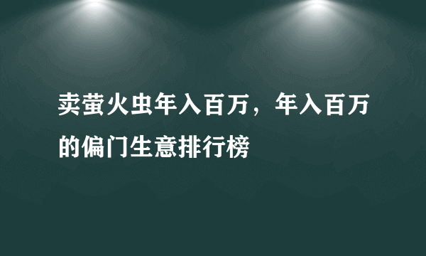 卖萤火虫年入百万，年入百万的偏门生意排行榜