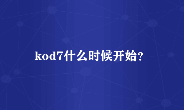 kod7什么时候开始？