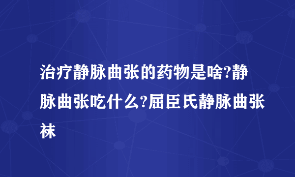 治疗静脉曲张的药物是啥?静脉曲张吃什么?屈臣氏静脉曲张袜