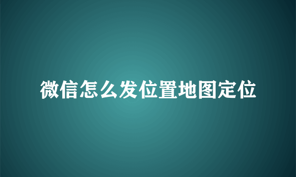 微信怎么发位置地图定位