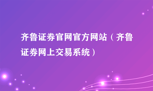 齐鲁证券官网官方网站（齐鲁证券网上交易系统）