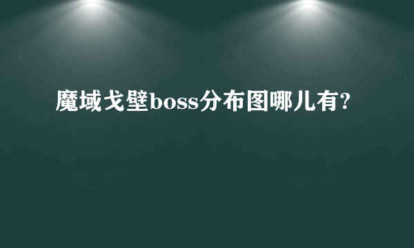 魔域戈壁boss分布图哪儿有?