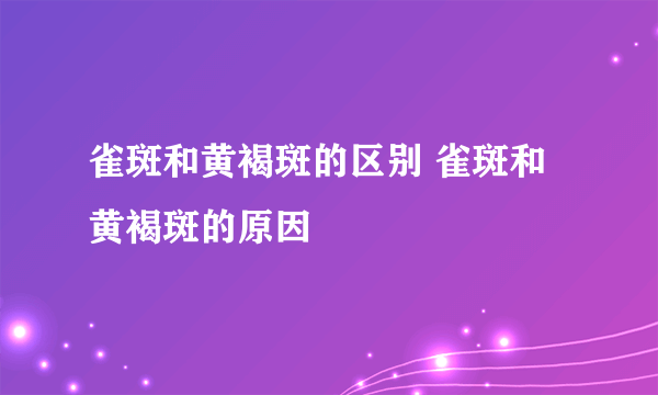 雀斑和黄褐斑的区别 雀斑和黄褐斑的原因