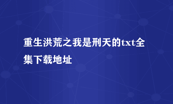 重生洪荒之我是刑天的txt全集下载地址