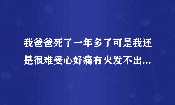 我爸爸死了一年多了可是我还是很难受心好痛有火发不出来总是想哭可又哭不出来我才十六岁要承担很多我该...