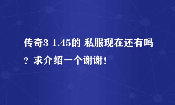 传奇3 1.45的 私服现在还有吗？求介绍一个谢谢！