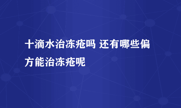 十滴水治冻疮吗 还有哪些偏方能治冻疮呢