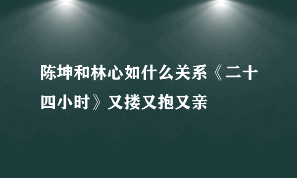 陈坤和林心如什么关系《二十四小时》又搂又抱又亲