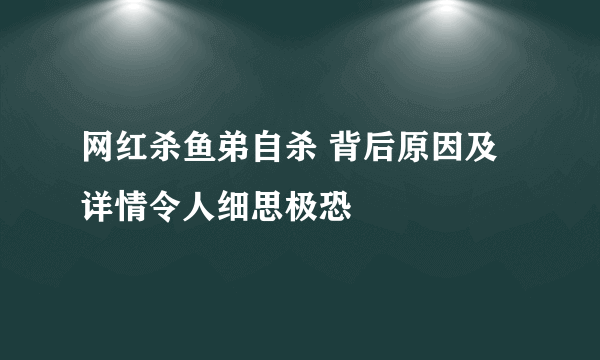 网红杀鱼弟自杀 背后原因及详情令人细思极恐