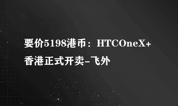 要价5198港币：HTCOneX+香港正式开卖-飞外