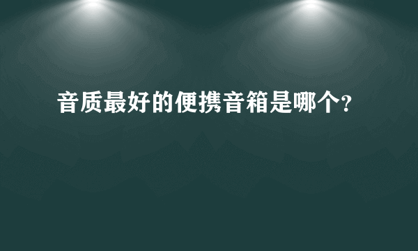 音质最好的便携音箱是哪个？