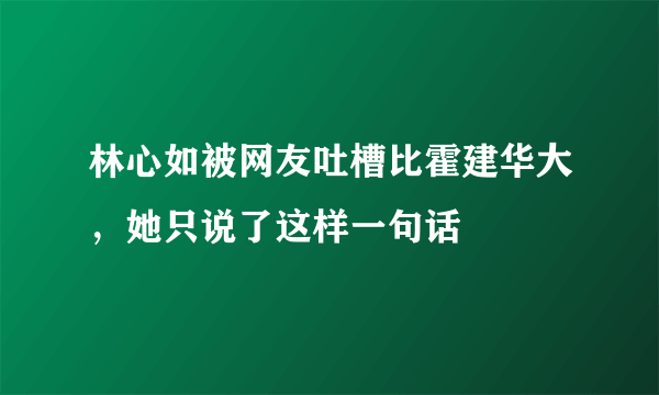 林心如被网友吐槽比霍建华大，她只说了这样一句话