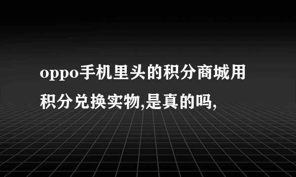 oppo手机里头的积分商城用积分兑换实物,是真的吗,