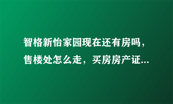 智格新怡家园现在还有房吗，售楼处怎么走，买房房产证什么时候能拿到手？