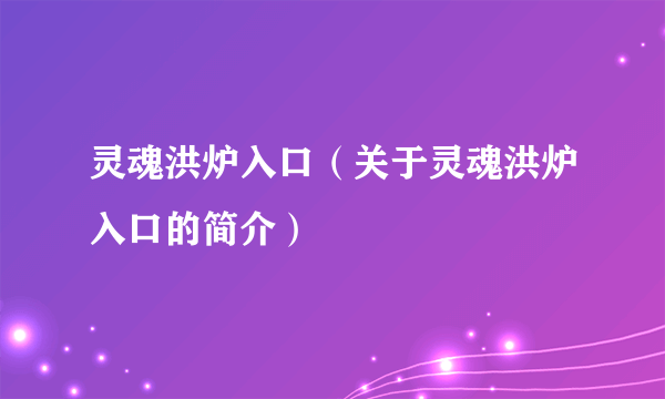 灵魂洪炉入口（关于灵魂洪炉入口的简介）