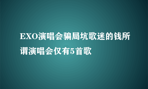 EXO演唱会骗局坑歌迷的钱所谓演唱会仅有5首歌