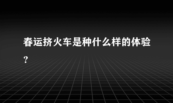 春运挤火车是种什么样的体验？