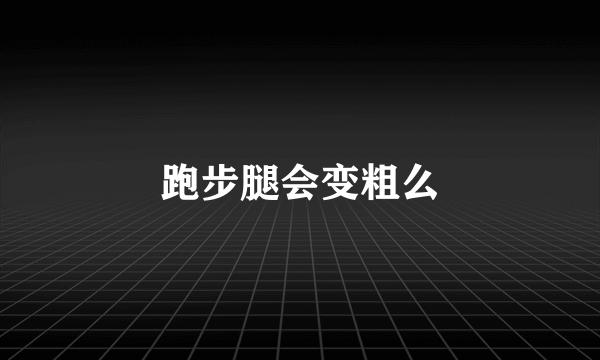 跑步腿会变粗么