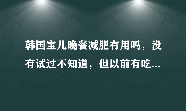 韩国宝儿晚餐减肥有用吗，没有试过不知道，但以前有吃...