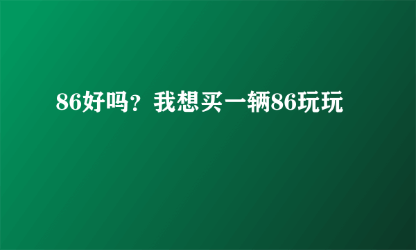 86好吗？我想买一辆86玩玩