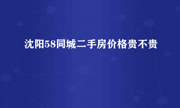 沈阳58同城二手房价格贵不贵