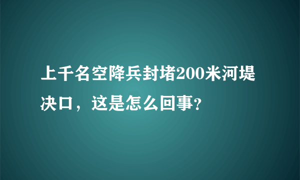 上千名空降兵封堵200米河堤决口，这是怎么回事？