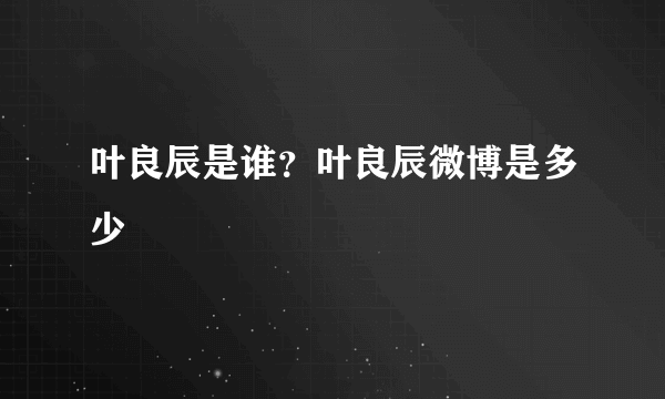 叶良辰是谁？叶良辰微博是多少